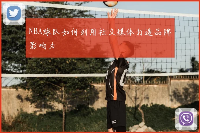 NBA球队如何利用社交媒体打造品牌影响力