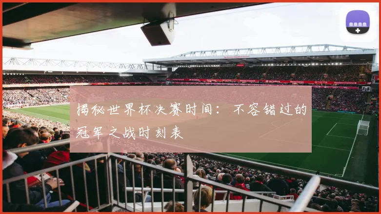 揭秘世界杯决赛时间：不容错过的冠军之战时刻表