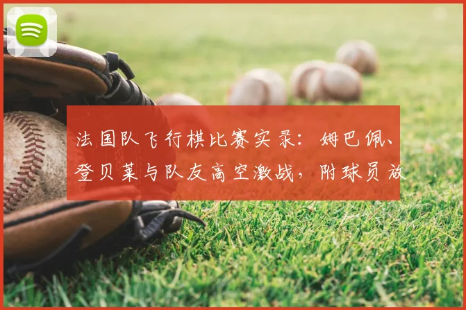 法国队飞行棋比赛实录：姆巴佩、登贝莱与队友高空激战，附球员放松娱乐方式解析