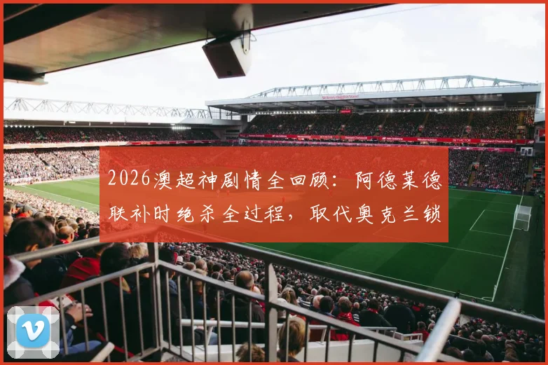 2026澳超神剧情全回顾：阿德莱德联补时绝杀全过程，取代奥克兰锁定常规赛第二的深远影响