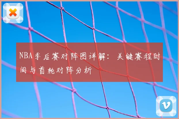 NBA季后赛对阵图详解：关键赛程时间与首轮对阵分析