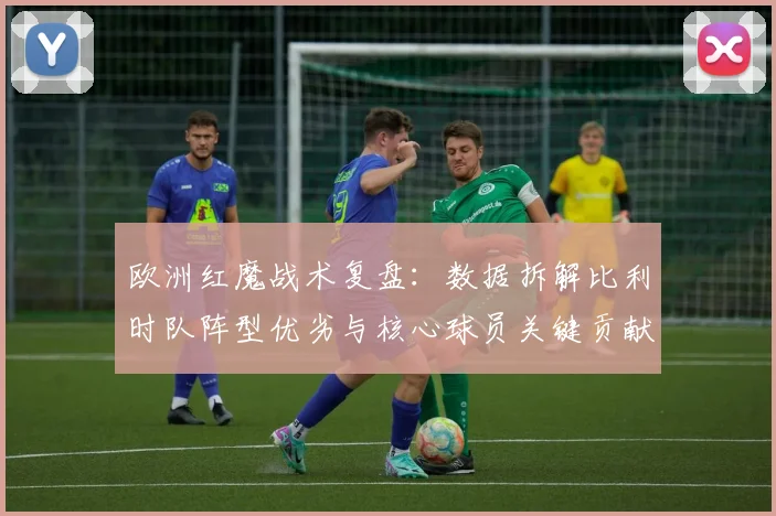 欧洲红魔战术复盘:数据拆解比利时队阵型优劣与核心球员关键贡献