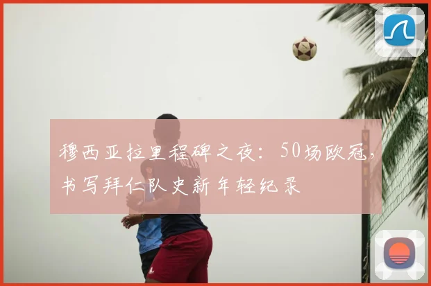 穆西亚拉里程碑之夜：50场欧冠，书写拜仁队史新年轻纪录