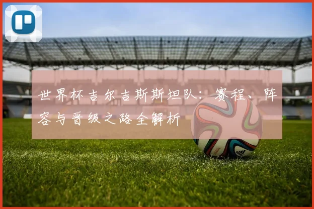 世界杯吉尔吉斯斯坦队：赛程、阵容与晋级之路全解析