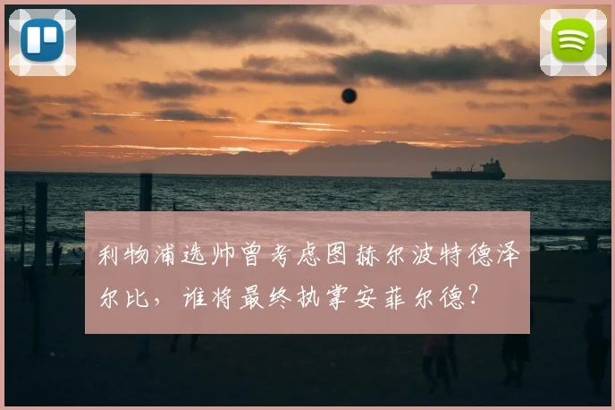 利物浦选帅曾考虑图赫尔波特德泽尔比，谁将最终执掌安菲尔德？