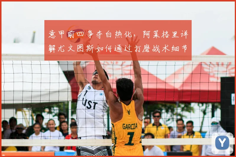 意甲前四争夺白热化，阿莱格里详解尤文图斯如何通过打磨战术细节稳住排名