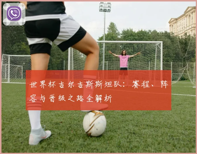 世界杯吉尔吉斯斯坦队：赛程、阵容与晋级之路全解析