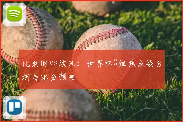 比利时vs埃及：世界杯G组焦点战分析与比分预测