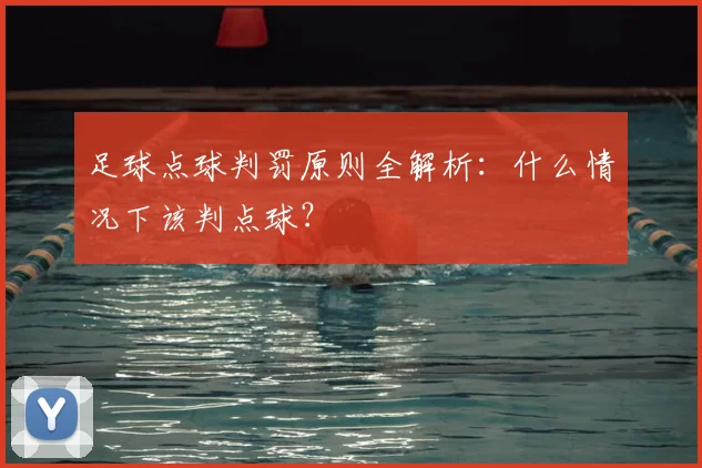 足球点球判罚原则全解析：什么情况下该判点球？
