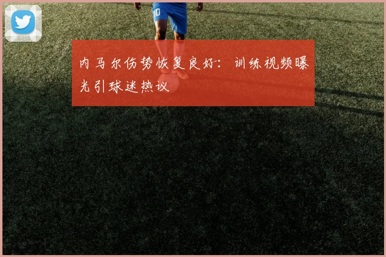 内马尔伤势恢复良好：训练视频曝光引球迷热议