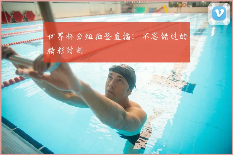 世界杯分组抽签直播:不容错过的精彩时刻