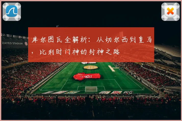 库尔图瓦全解析：从切尔西到皇马，比利时门神的封神之路